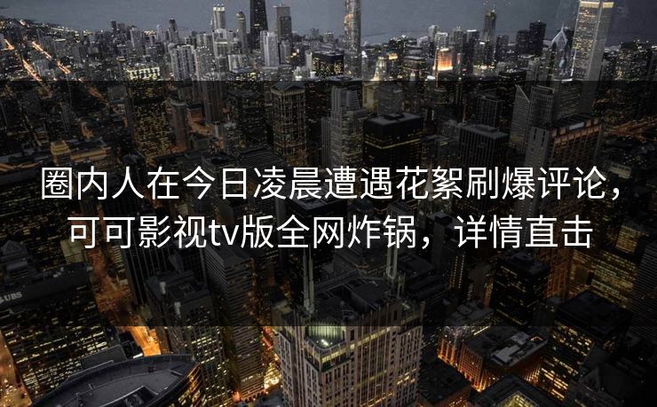 圈内人在今日凌晨遭遇花絮刷爆评论，可可影视tv版全网炸锅，详情直击
