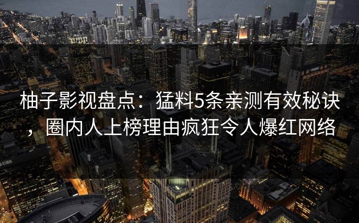 柚子影视盘点:猛料5条亲测有效秘诀,圈内人上榜理由疯狂令人爆红网络 柚子影视盘点:猛料5条亲测有效秘诀,圈内人上榜理由疯狂令人爆红网络