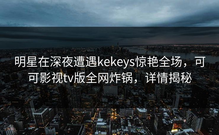 明星在深夜遭遇kekeys惊艳全场，可可影视tv版全网炸锅，详情揭秘