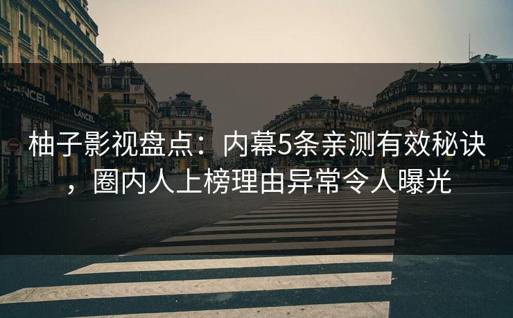 柚子影视盘点:内幕5条亲测有效秘诀,圈内人上榜理由异常令人曝光 柚子影视盘点:内幕5条亲测有效秘诀,圈内人上榜理由异常令人曝光