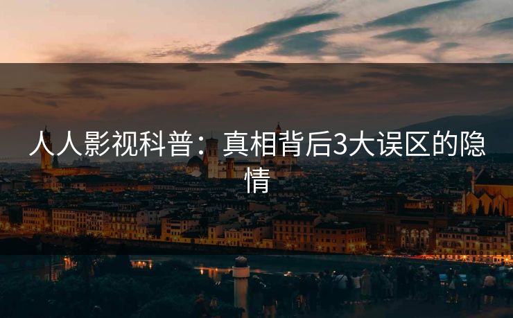 人人影视科普：真相背后3大误区的隐情
