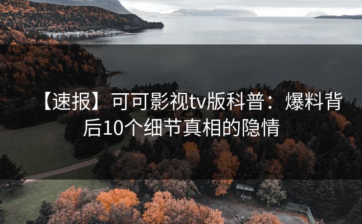 【速报】可可影视tv版科普：爆料背后10个细节真相的隐情