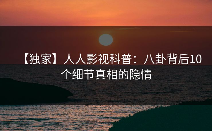 【独家】人人影视科普:八卦背后10个细节真相的隐情 【独家】人人影视科普:八卦背后10个细节真相的隐情