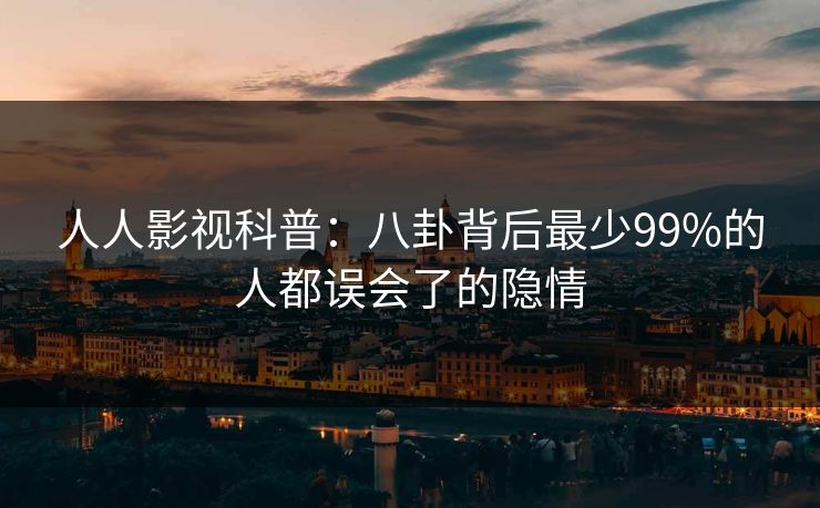 人人影视科普:八卦背后最少99%的人都误会了的隐情 人人影视科普:八卦背后最少99%的人都误会了的隐情