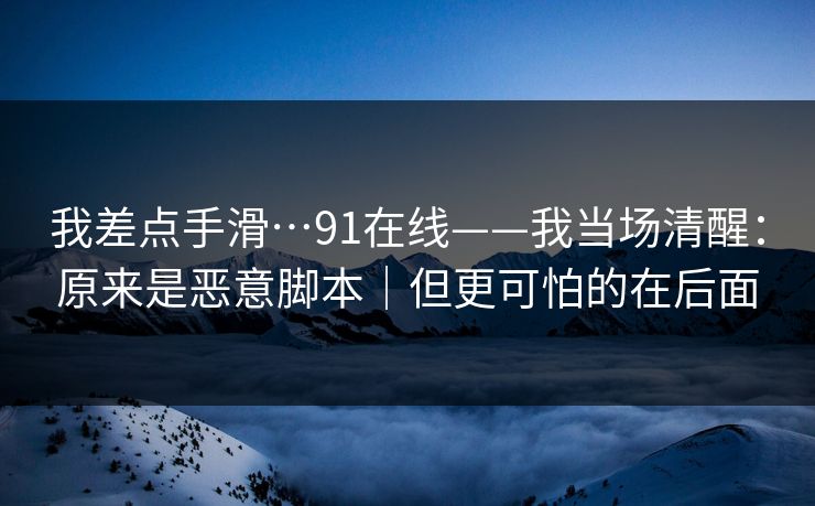 我差点手滑…91在线——我当场清醒：原来是恶意脚本｜但更可怕的在后面