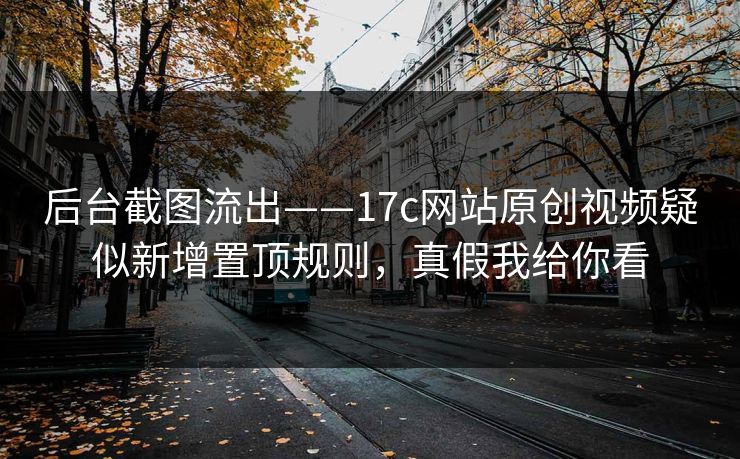 后台截图流出——17c网站原创视频疑似新增置顶规则，真假我给你看
