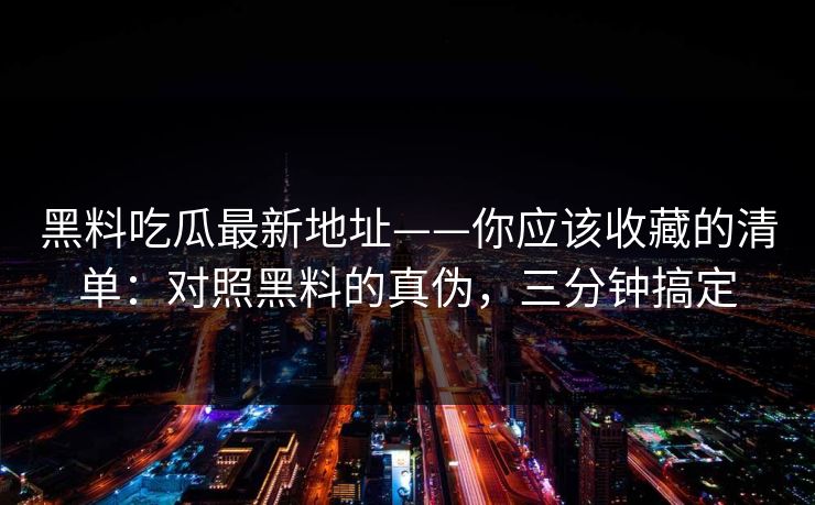 黑料吃瓜最新地址——你应该收藏的清单：对照黑料的真伪，三分钟搞定