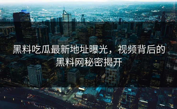 黑料吃瓜最新地址曝光,视频背后的黑料网秘密揭开 黑料吃瓜最新地址曝光,视频背后的黑料网秘密揭开