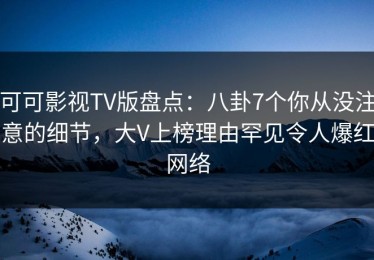 可可影视TV版盘点：八卦7个你从没注意的细节，大V上榜理由罕见令人爆红网络