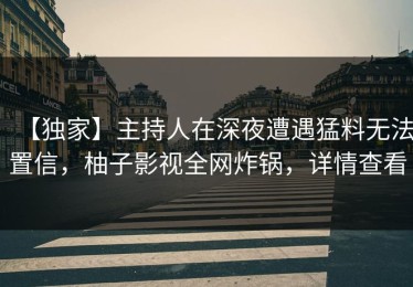 【独家】主持人在深夜遭遇猛料无法置信，柚子影视全网炸锅，详情查看