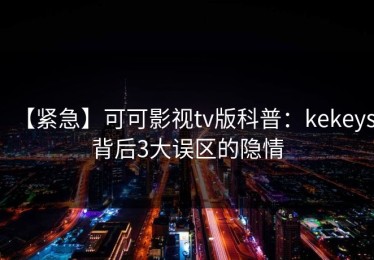 【紧急】可可影视tv版科普：kekeys背后3大误区的隐情