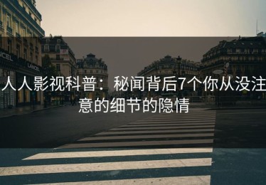 人人影视科普：秘闻背后7个你从没注意的细节的隐情