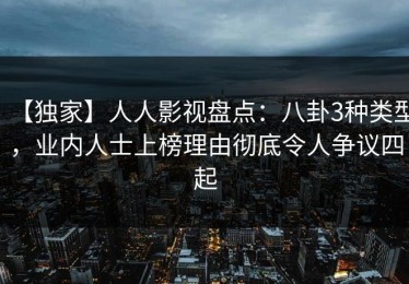 【独家】人人影视盘点：八卦3种类型，业内人士上榜理由彻底令人争议四起