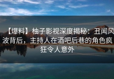 【爆料】柚子影视深度揭秘：丑闻风波背后，主持人在酒吧后巷的角色疯狂令人意外