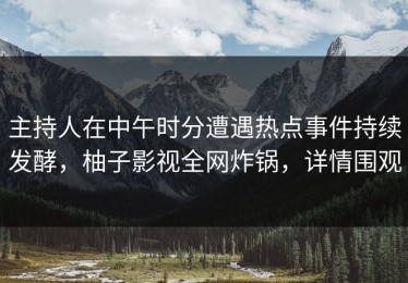 主持人在中午时分遭遇热点事件持续发酵，柚子影视全网炸锅，详情围观