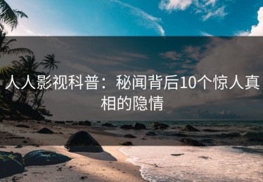 人人影视科普：秘闻背后10个惊人真相的隐情
