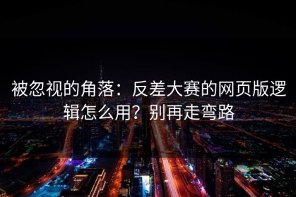 被忽视的角落：反差大赛的网页版逻辑怎么用？别再走弯路