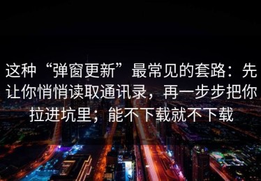 这种“弹窗更新”最常见的套路：先让你悄悄读取通讯录，再一步步把你拉进坑里；能不下载就不下载