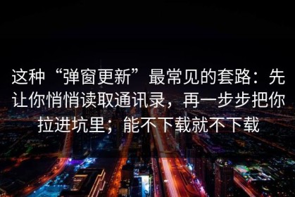 这种“弹窗更新”最常见的套路：先让你悄悄读取通讯录，再一步步把你拉进坑里；能不下载就不下载