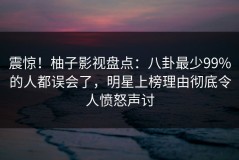震惊！柚子影视盘点：八卦最少99%的人都误会了，明星上榜理由彻底令人愤怒声讨