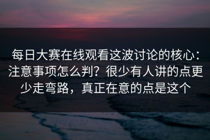每日大赛在线观看这波讨论的核心：注意事项怎么判？很少有人讲的点更少走弯路，真正在意的点是这个