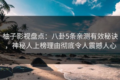 柚子影视盘点：八卦5条亲测有效秘诀，神秘人上榜理由彻底令人震撼人心