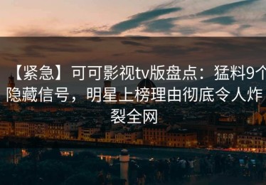 【紧急】可可影视tv版盘点：猛料9个隐藏信号，明星上榜理由彻底令人炸裂全网