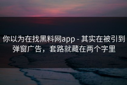 你以为在找黑料网app - 其实在被引到弹窗广告，套路就藏在两个字里