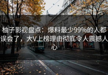 柚子影视盘点：爆料最少99%的人都误会了，大V上榜理由彻底令人震撼人心