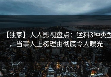 【独家】人人影视盘点：猛料3种类型，当事人上榜理由彻底令人曝光