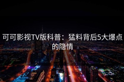 可可影视TV版科普：猛料背后5大爆点的隐情