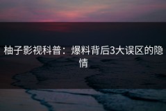 柚子影视科普：爆料背后3大误区的隐情