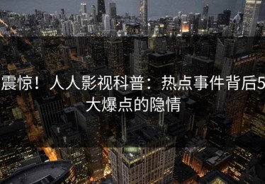 震惊！人人影视科普：热点事件背后5大爆点的隐情