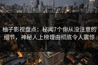 柚子影视盘点：秘闻7个你从没注意的细节，神秘人上榜理由彻底令人震惊