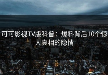 可可影视TV版科普：爆料背后10个惊人真相的隐情