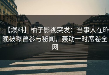 【爆料】柚子影视突发：当事人在昨晚被曝曾参与秘闻，轰动一时席卷全网