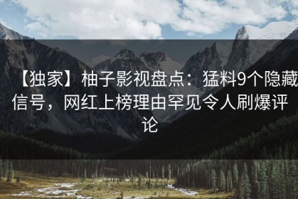 【独家】柚子影视盘点：猛料9个隐藏信号，网红上榜理由罕见令人刷爆评论