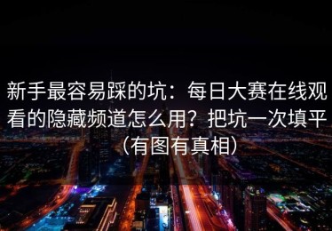 新手最容易踩的坑：每日大赛在线观看的隐藏频道怎么用？把坑一次填平（有图有真相）