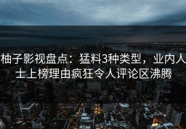 柚子影视盘点：猛料3种类型，业内人士上榜理由疯狂令人评论区沸腾