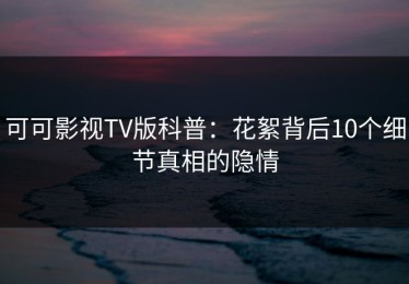 可可影视TV版科普：花絮背后10个细节真相的隐情