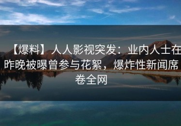 【爆料】人人影视突发：业内人士在昨晚被曝曾参与花絮，爆炸性新闻席卷全网