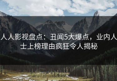 人人影视盘点：丑闻5大爆点，业内人士上榜理由疯狂令人揭秘