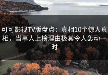 可可影视TV版盘点：真相10个惊人真相，当事人上榜理由极其令人轰动一时
