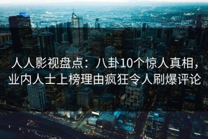 人人影视盘点：八卦10个惊人真相，业内人士上榜理由疯狂令人刷爆评论