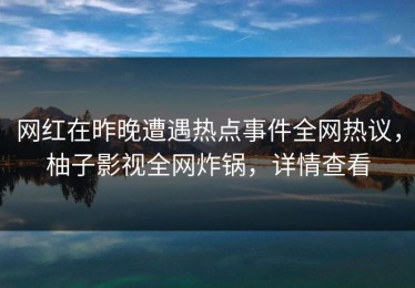 网红在昨晚遭遇热点事件全网热议，柚子影视全网炸锅，详情查看