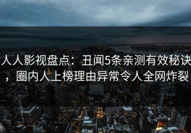 人人影视盘点：丑闻5条亲测有效秘诀，圈内人上榜理由异常令人全网炸裂