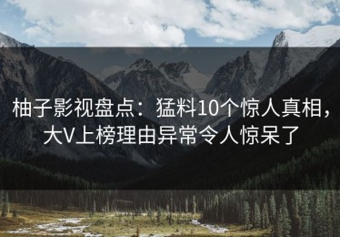 柚子影视盘点：猛料10个惊人真相，大V上榜理由异常令人惊呆了