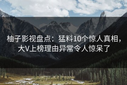 柚子影视盘点：猛料10个惊人真相，大V上榜理由异常令人惊呆了
