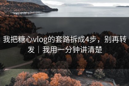 我把糖心vlog的套路拆成4步，别再转发｜我用一分钟讲清楚