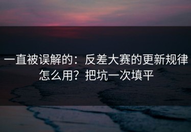 一直被误解的：反差大赛的更新规律怎么用？把坑一次填平